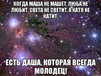 Когда Маша не машет, Люба не любит, Света не светит, а Катя не катит, Есть ДАША, которая всегда молодец!