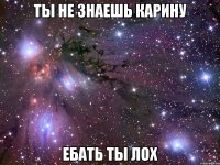 Ты не знаешь Карину Ебать ты лох