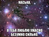 Наська, я тебя люблю ужасно безумно сильно.