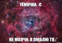 Тёмочка. :с Не молчи, я люблю тя.:*