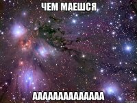 чем маешся аааааааааааааа