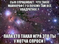 Сын спрашивает : что такое майнкрафт ? А почему там всё квадратное ? Папа:ето такая игра Это ты у Нотча спроси !