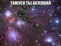 Тамуся ты ахуенная 