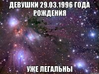 ДЕВУШКИ 29.03.1996 ГОДА РОЖДЕНИЯ УЖЕ ЛЕГАЛЬНЫ