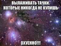 Вылаживать тачки, которые никогда не купишь охуенно!!!