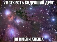 У всех есть сидевший друг по имени Алеша