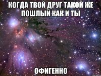 Когда твой друг такой же пошлый как и ты ОФИГЕННО