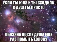 Если ты Юля и ты сходила в душ Ты просто обязяна после душа еще раз помыть голову