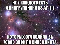 не у каждого есть одногруппники из АТ-111 которых отчислили за 70000 энок по вине идиота