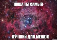 Паша ты самый лучший для меня)))