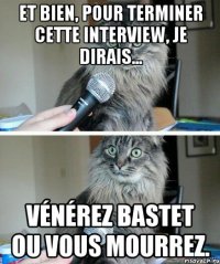 Et bien, pour terminer cette interview, je dirais... Vénérez Bastet ou vous mourrez.