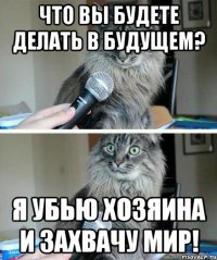 Что вы будете делать в будущем? Я убью хозяина и захвачу мир!