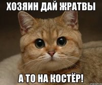 Хозяин дай жратвы А то на костёр!