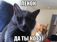 Ленок Да ты котэ)