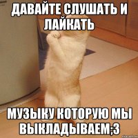 Давайте слушать и лайкать музыку которую мы выкладываем;3