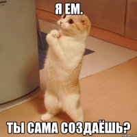 Я ем. Ты сама создаёшь?