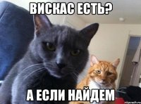 вискас есть? а если найдем