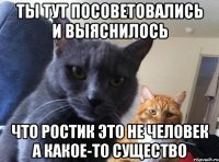 Ты тут посоветовались и выяснилось Что ростик это не человек а какое-то существо