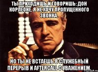 Ты приходишь и говоришь: Дон Корлеоне, я не хочу пропущенного звонка. Но ты не встаешь в служебный перерыв и aftercall с уважением.