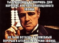 Ты приходишь и говоришь: Дон Корлеоне, я не хочу пропущенного звонка. Но ты не встаешь в служебный перерыв и aftercall во время звонка.