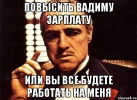 Повысить Вадиму зарплату Или вы все будете работать на меня