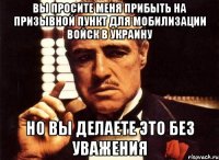 Вы просите меня прибыть на призывной пункт для мобилизации войск в Украину Но вы делаете это без уважения