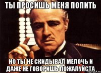 Ты просишь меня попить но ты не скидывал мелочь и даже не говоришь пожалуйста