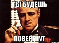 ты будешь повергнут