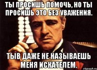 Ты просишь помочь, но ты просишь это без уважения. Тыв даже не называешь меня искателем.