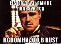 Lester друзьями не пользуются Вспомни это в rust