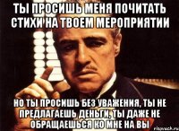 Ты просишь меня почитать стихи На твоем мероприятии Но ты просишь без уважения, Ты не предлагаешь деньги, ты даже не обращаешься ко мне на вы