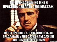 Ты приходишь ко мне и просишь сделать тебе массаж. Но ты просишь без уважения! Ты не предлагаешь мне дружбу. Ты даже не зовешь меня Крестным