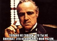  Только не говори, что ты не виноват. Это оскорбляет мой разум.