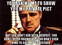 You asking me to show you my private pict But you don't ask with respect. You don't offer friendship. You don't even think to call me "Godfather."