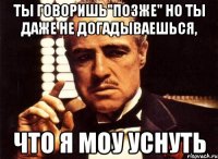 Ты говоришь"позже" но ты даже не догадываешься, что я моу уснуть