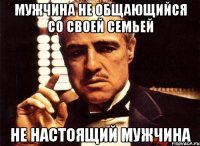 Мужчина не общающийся со своей семьей Не настоящий мужчина