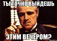 ТЫ ТОЧНО ВЫЙДЕШЬ ЭТИМ ВЕЧЕРОМ?