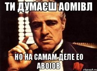 ти думаєш аомівл но на самам деле ео авоіов