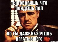 Ты говоришь, что пойдёшь лол Но ты даже не хочешь играть в него