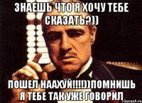 зНАЕШЬ ЧТО Я ХОЧУ ТЕБЕ СКАЗАТЬ?)) пошел наахуй!!!!))ПОМНИШЬ Я ТЕБЕ ТАК УЖЕ ГОВОРИЛ