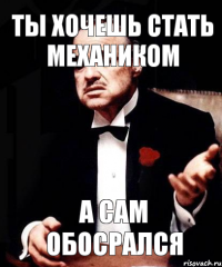 Ты хочешь стать механиком а сам обосрался