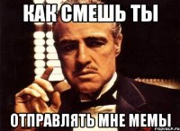 Как смешь ты отправлять мне мемы