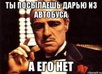 Ты посылаешь Дарью из автобуса А его нет