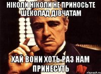 ніколи ніколи не приносьте шеколад дівчатам хай вони хоть раз нам принесуть