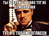 ТЫ ГОВОРИШЬ У НАС ТУТ НЕ ДЕМОКРАТИЯ ТУТ Я С ТОБОЙ СОГЛАСЕН