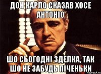 дон карло сказав хосе антоніо шо сьогодні зделка, так шо не забудь піченьки