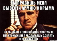 ты просишь меня вывести армию с крыма но ты даже не понимаешь что там ее нет ктомуже не предлагаешь сделать мне сасай)))))