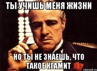 Ты учишь меня жизни Но ты не знаешь, что такое КГАМиТ