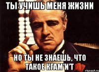 Ты учишь меня жизни Но ты не знаешь, что такое КГАМ'и'Т