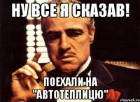 Ну все я сказав! Поехали на "Автотеплицю"